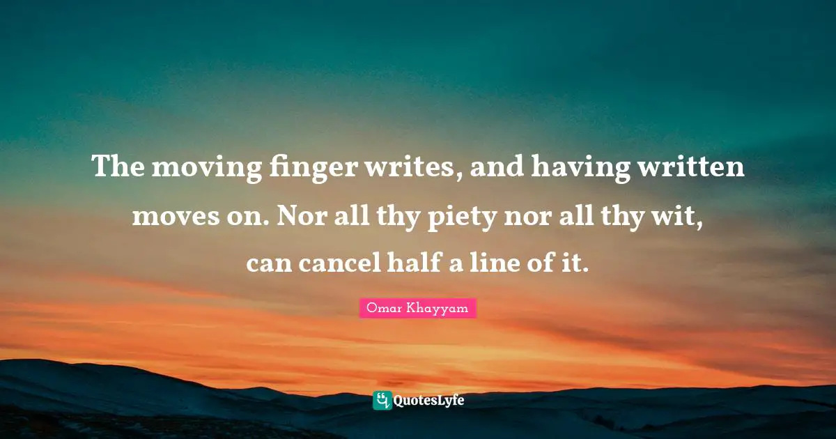 The moving finger writes, and having written moves on. Nor all thy piety nor all thy wit, can cancel half a line of it.