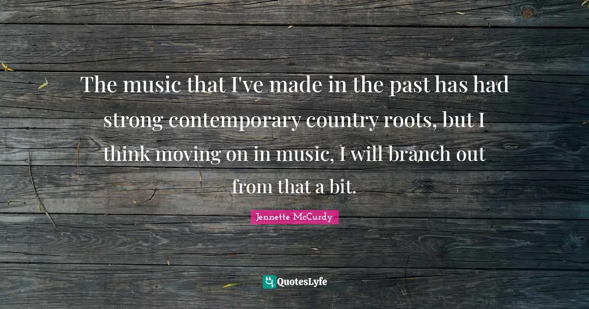 The music that I've made in the past has had strong contemporary country roots, but I think moving on in music, I will branch out from that a bit.