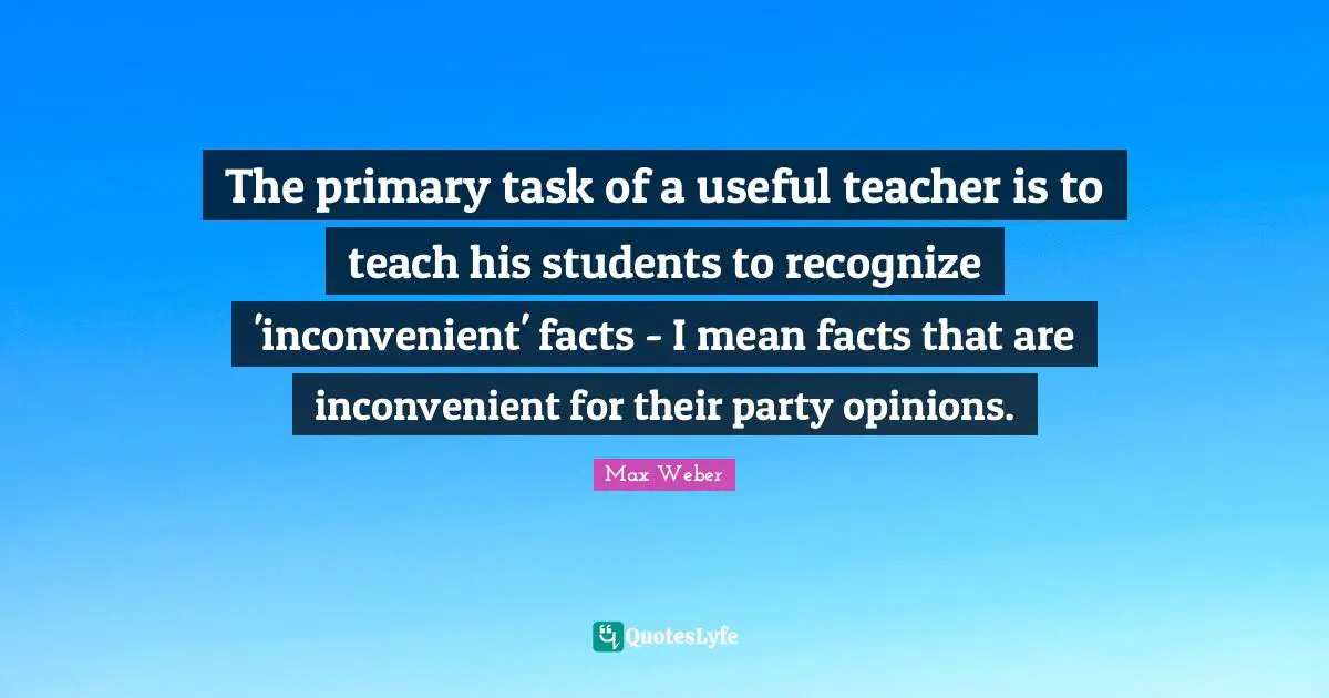 Opinions Quotes: "The primary task of a useful teacher is to teach his students to recognize 'inconvenient' facts - I mean facts that are inconvenient for their party opinions."