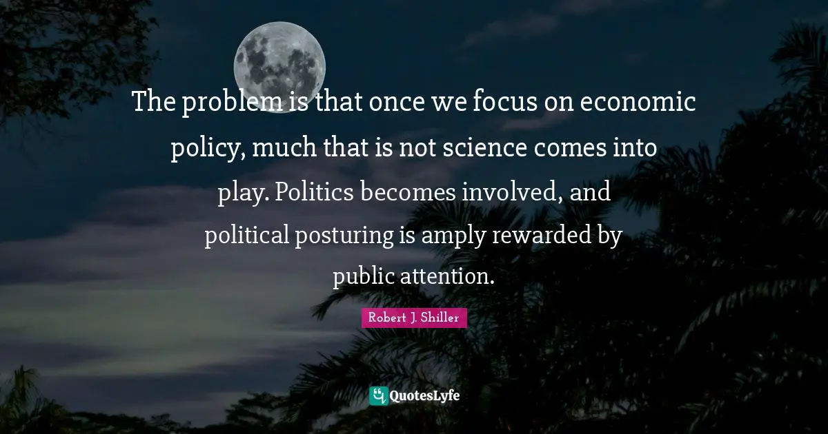 The problem is that once we focus on economic policy, much that is not science comes into play. Politics becomes involved, and political posturing is amply rewarded by public attention.