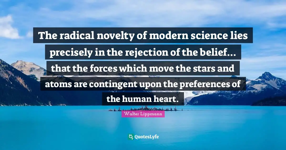 Walter Lippmann Quotes: "The radical novelty of modern science lies precisely in the rejection of the belief... that the forces which move the stars and atoms are contingent upon the preferences of the human heart."