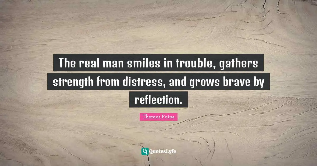 Thomas Paine Quotes: "The real man smiles in trouble, gathers strength from distress, and grows brave by reflection."
