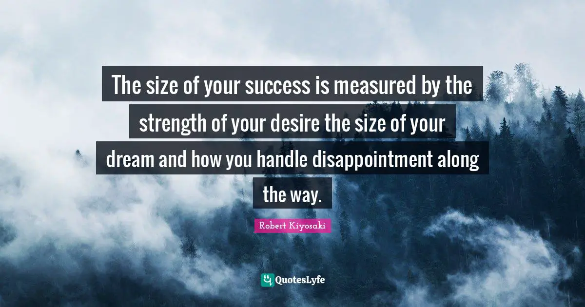 The size of your success is measured by the strength of your desire the size of your dream and how you handle disappointment along the way.