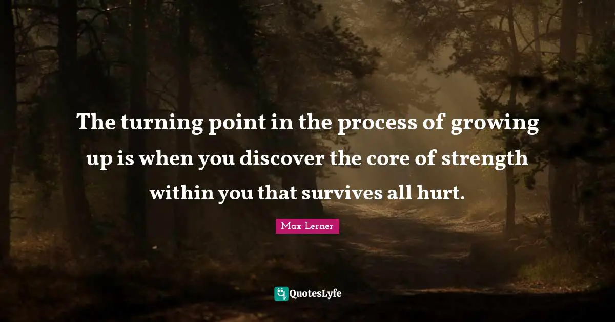 The turning point in the process of growing up is when you discover the core of strength within you that survives all hurt.