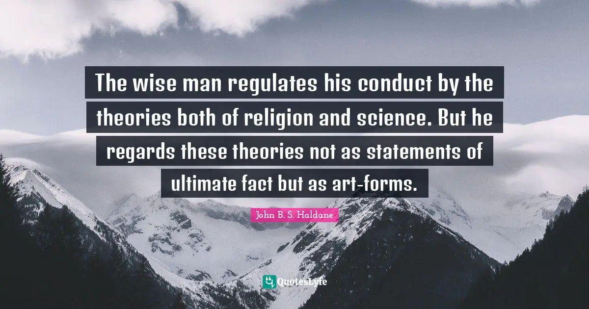The wise man regulates his conduct by the theories both of religion and science. But he regards these theories not as statements of ultimate fact but as art-forms.