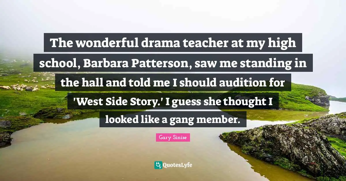 The wonderful drama teacher at my high school, Barbara Patterson, saw me standing in the hall and told me I should audition for 'West Side Story.' I guess she thought I looked like a gang member.