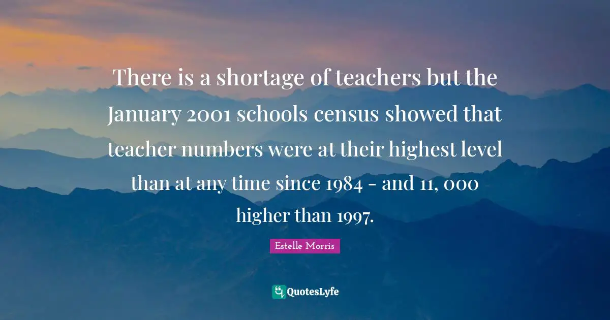 There is a shortage of teachers but the January 2001 schools census showed that teacher numbers were at their highest level than at any time since 1984 - and 11, 000 higher than 1997.