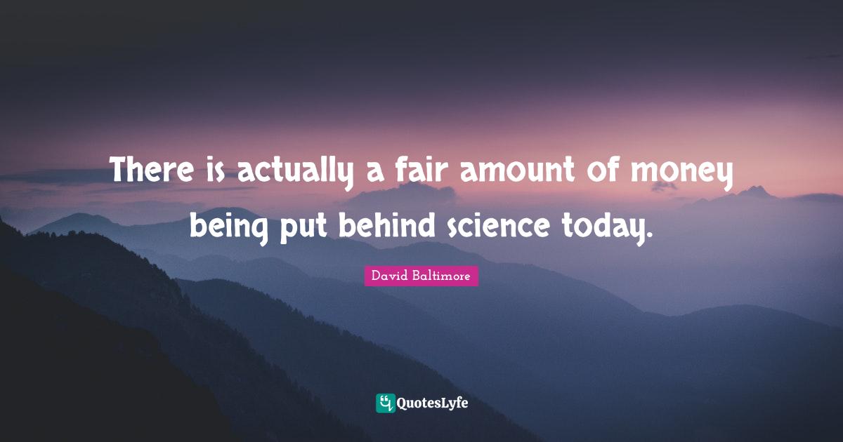 There is actually a fair amount of money being put behind science today.