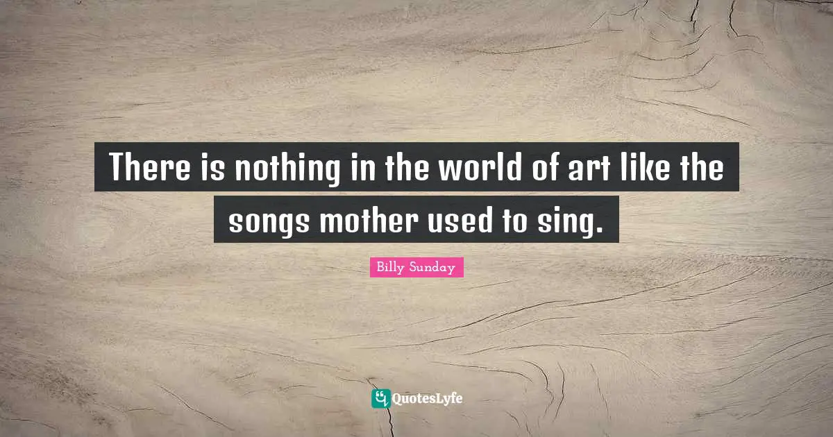 There is nothing in the world of art like the songs mother used to sing.