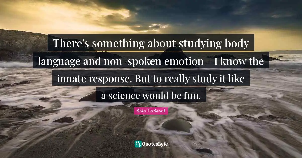 There's something about studying body language and non-spoken emotion - I know the innate response. But to really study it like a science would be fun.