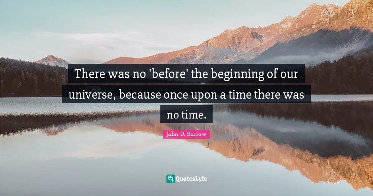There was no 'before' the beginning of our universe, because once upon a time there was no time.