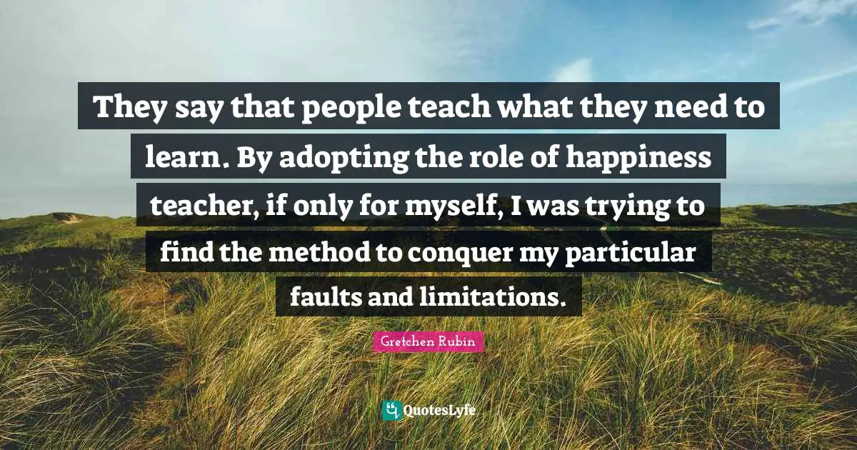 They say that people teach what they need to learn. By adopting the role of happiness teacher, if only for myself, I was trying to find the method to conquer my particular faults and limitations.