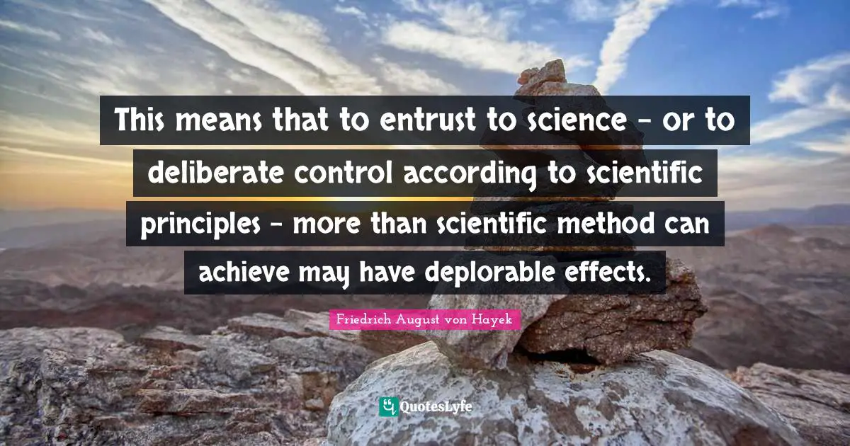 Friedrich August Von Hayek Quotes: "This means that to entrust to science - or to deliberate control according to scientific principles - more than scientific method can achieve may have deplorable effects."