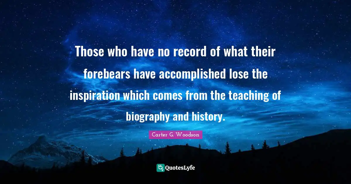Inspiration Quotes: "Those who have no record of what their forebears have accomplished lose the inspiration which comes from the teaching of biography and history."