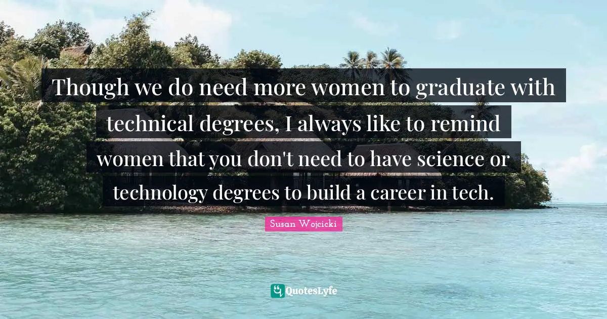 Though we do need more women to graduate with technical degrees, I always like to remind women that you don't need to have science or technology degrees to build a career in tech.