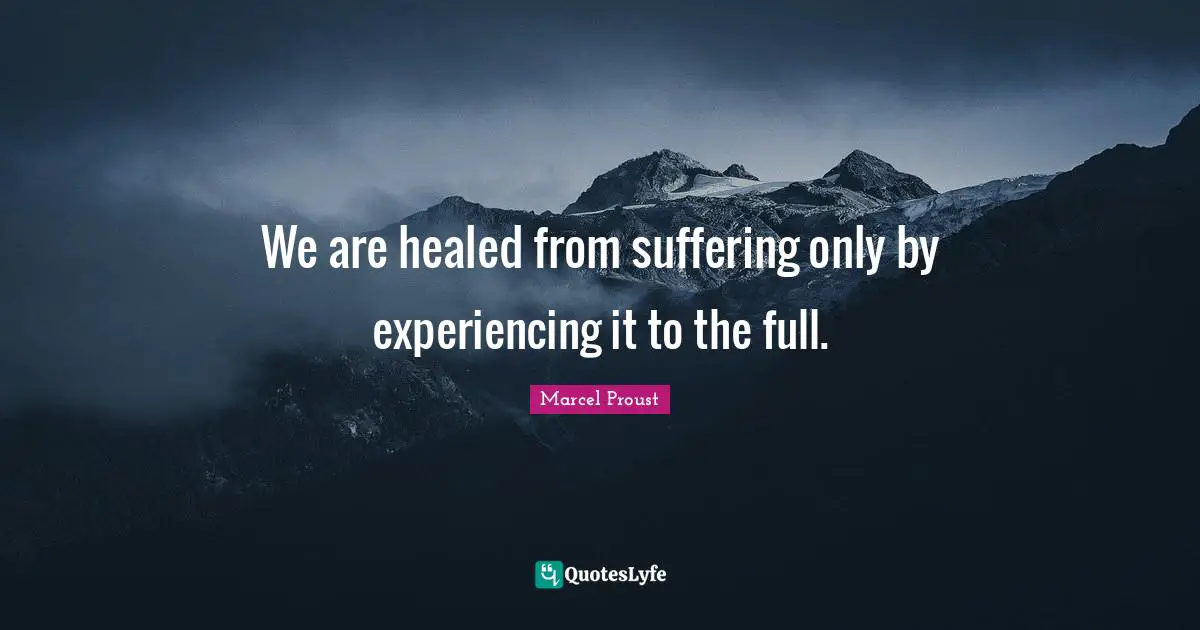 We are healed from suffering only by experiencing it to the full.