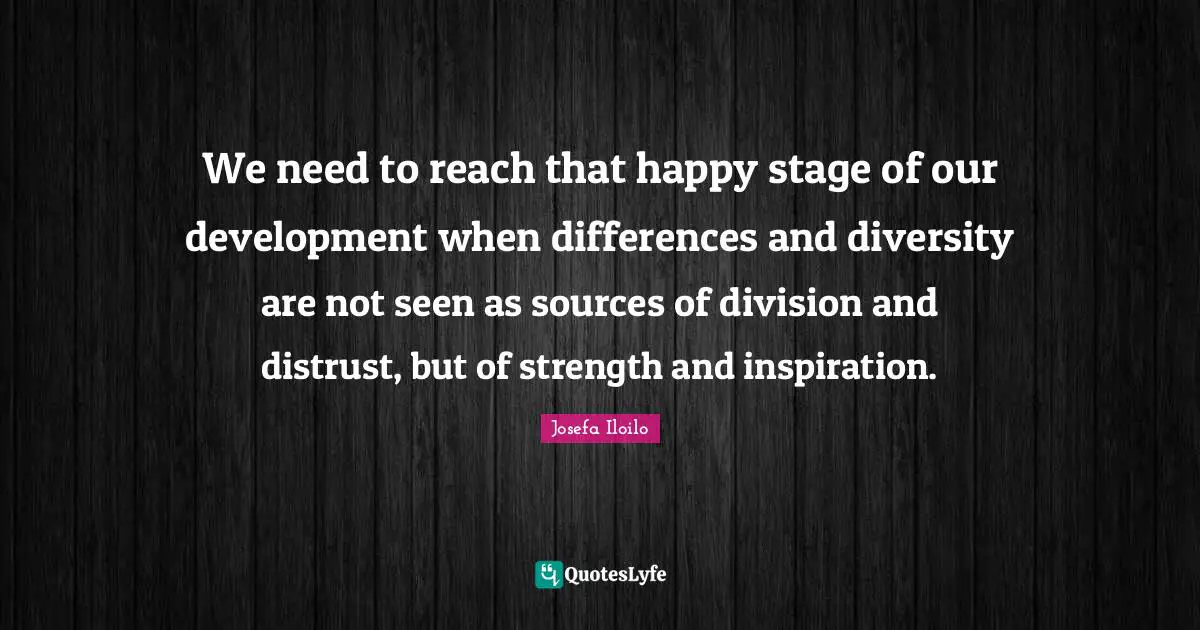 We need to reach that happy stage of our development when differences and diversity are not seen as sources of division and distrust, but of strength and inspiration.