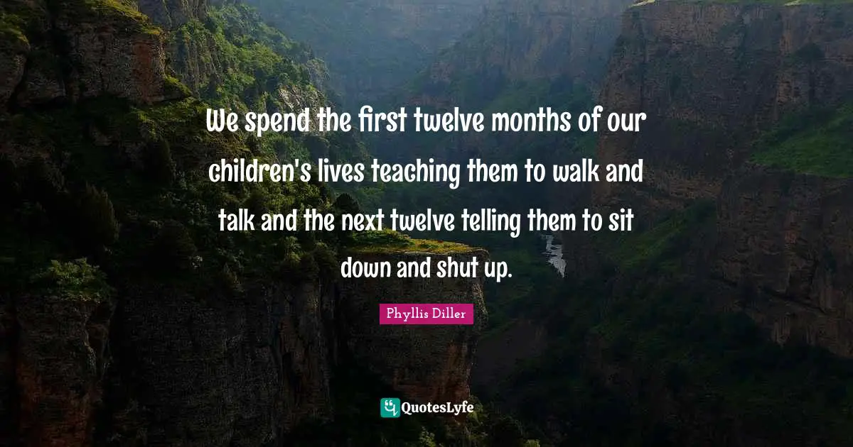 Phyllis Diller Quotes: We spend the first twelve months of our children's lives teaching them to walk and talk and the next twelve telling them to sit down and shut up.