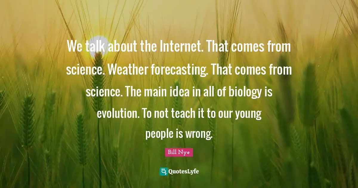 We talk about the Internet. That comes from science. Weather forecasting. That comes from science. The main idea in all of biology is evolution. To not teach it to our young people is wrong.