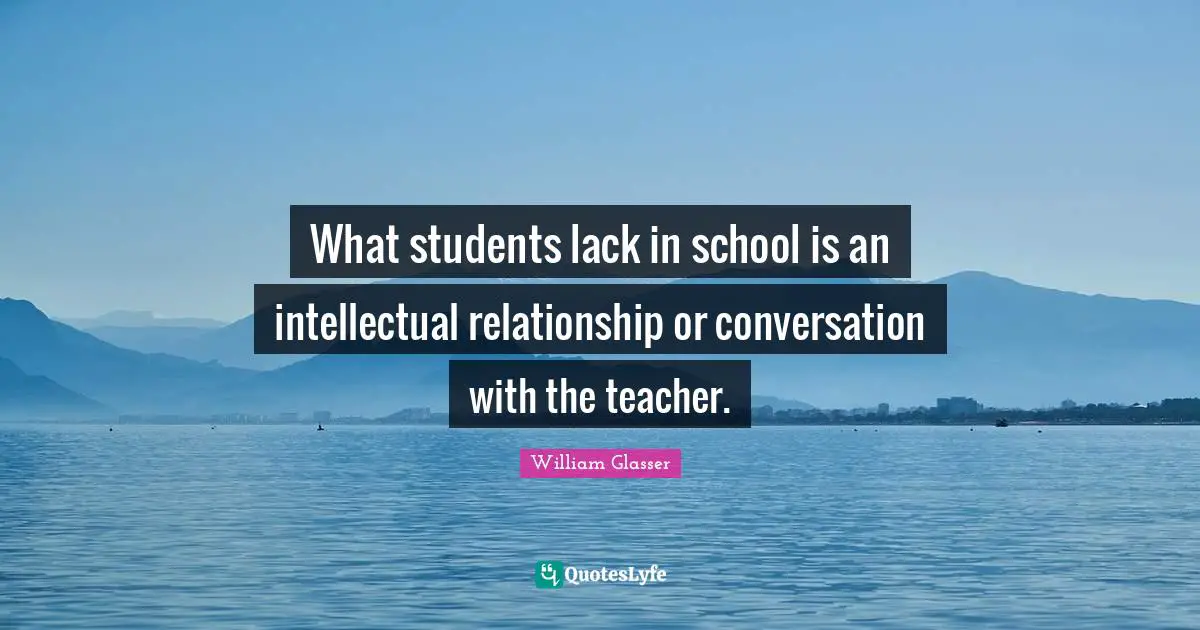 William Glasser Quotes: "What students lack in school is an intellectual relationship or conversation with the teacher."