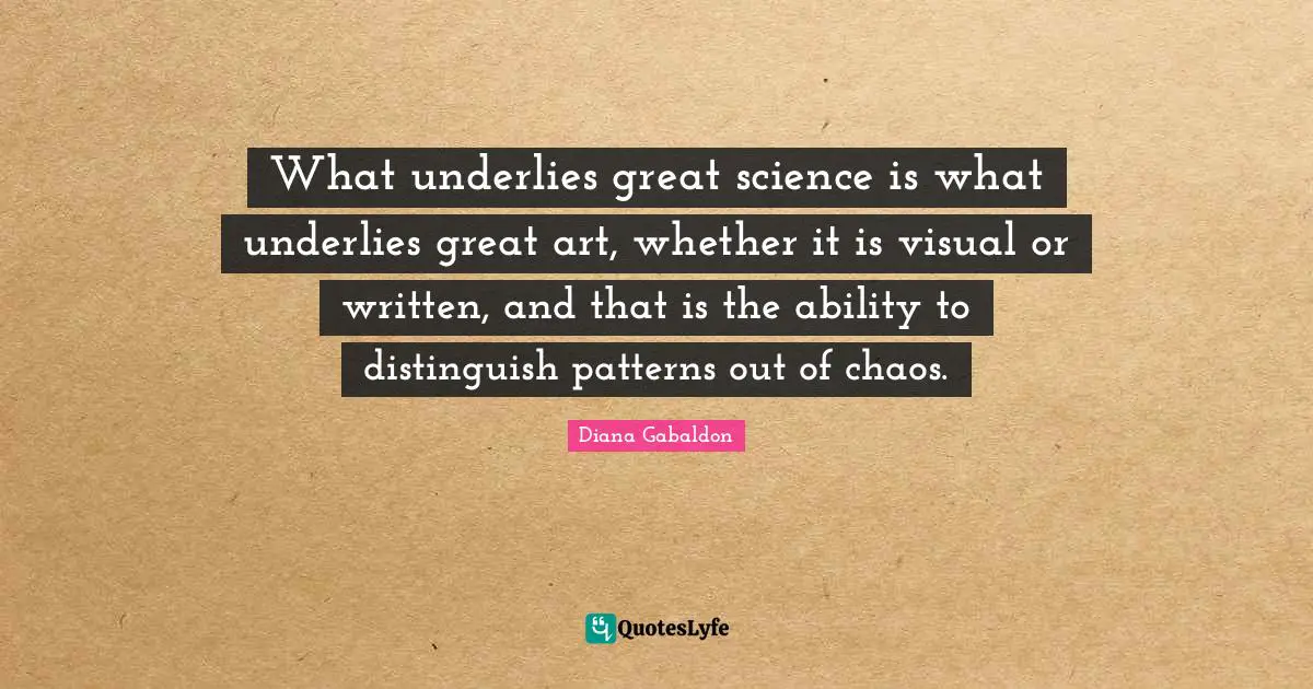 What underlies great science is what underlies great art, whether it is visual or written, and that is the ability to distinguish patterns out of chaos.
