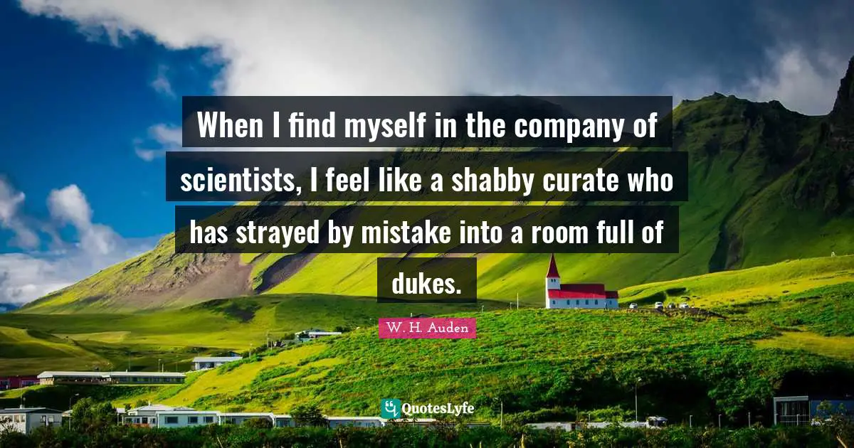 When I find myself in the company of scientists, I feel like a shabby curate who has strayed by mistake into a room full of dukes.