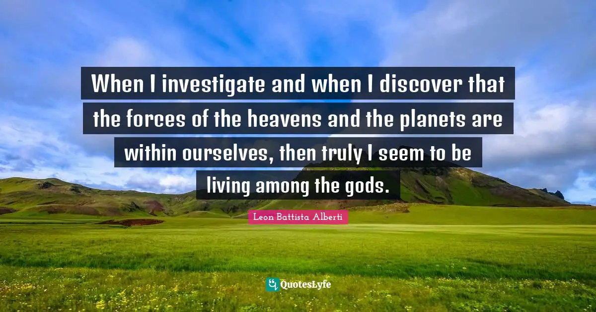 O.A. Battista Quotes: "When I investigate and when I discover that the forces of the heavens and the planets are within ourselves, then truly I seem to be living among the gods."