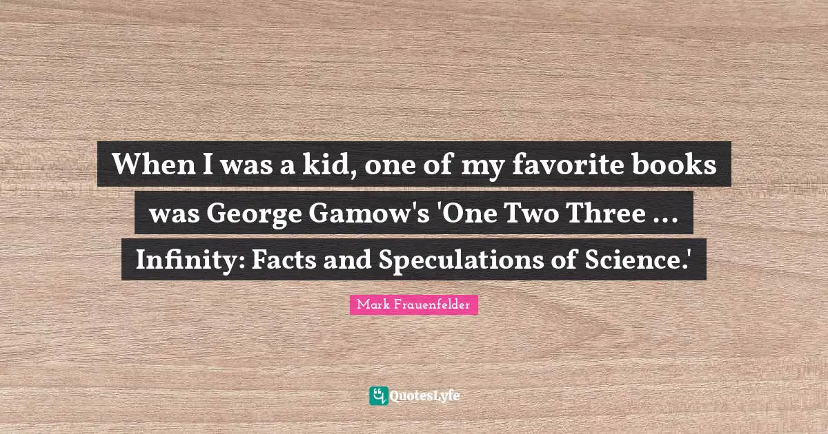 Mark Frauenfelder Quotes: "When I was a kid, one of my favorite books was George Gamow's 'One Two Three ... Infinity: Facts and Speculations of Science.'"