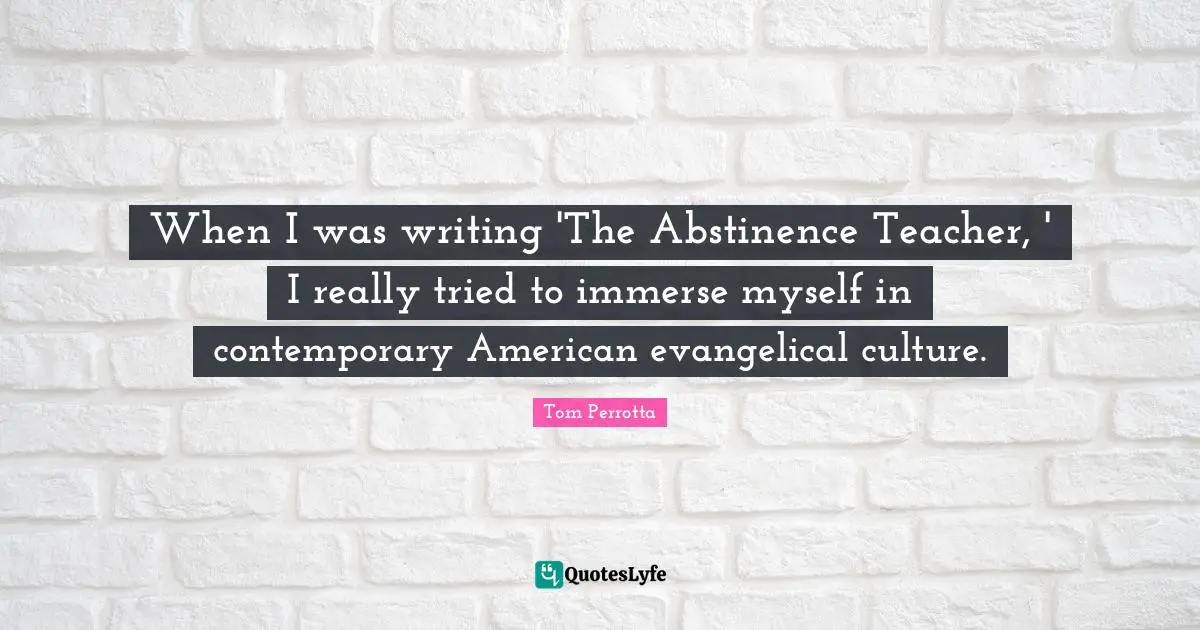 When I was writing 'The Abstinence Teacher, ' I really tried to immerse myself in contemporary American evangelical culture.