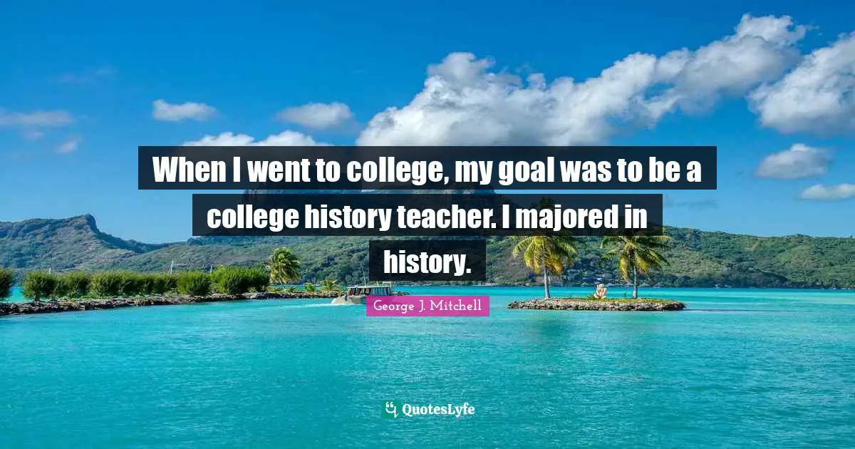 When I went to college, my goal was to be a college history teacher. I majored in history.