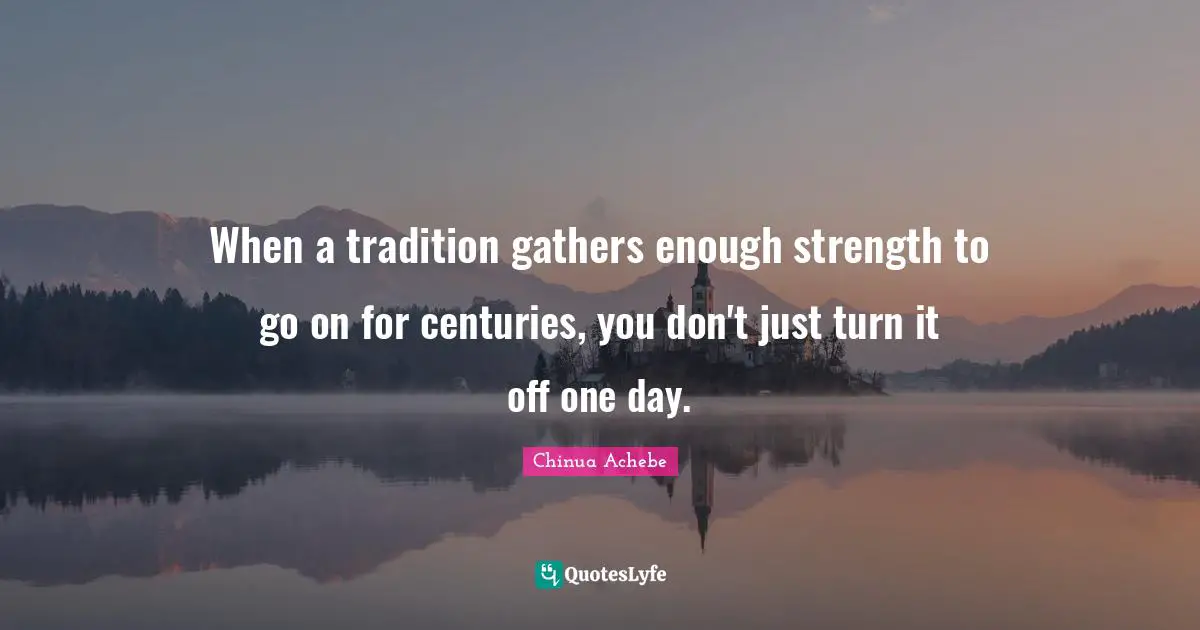 When a tradition gathers enough strength to go on for centuries, you don't just turn it off one day.