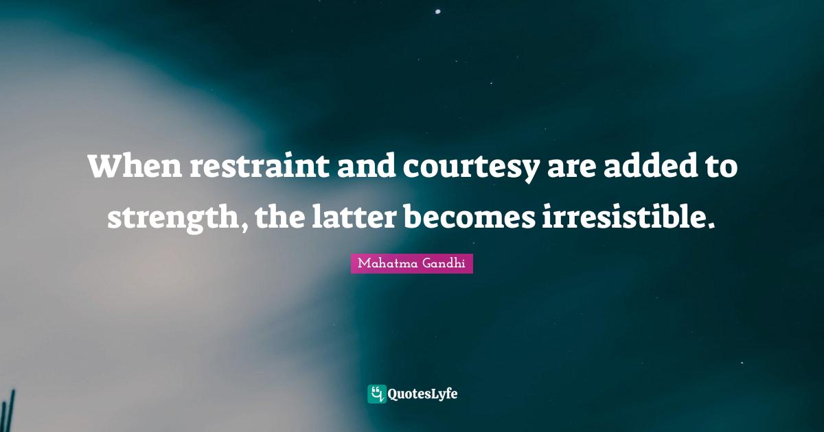 Restraint Quotes: "When restraint and courtesy are added to strength, the latter becomes irresistible."