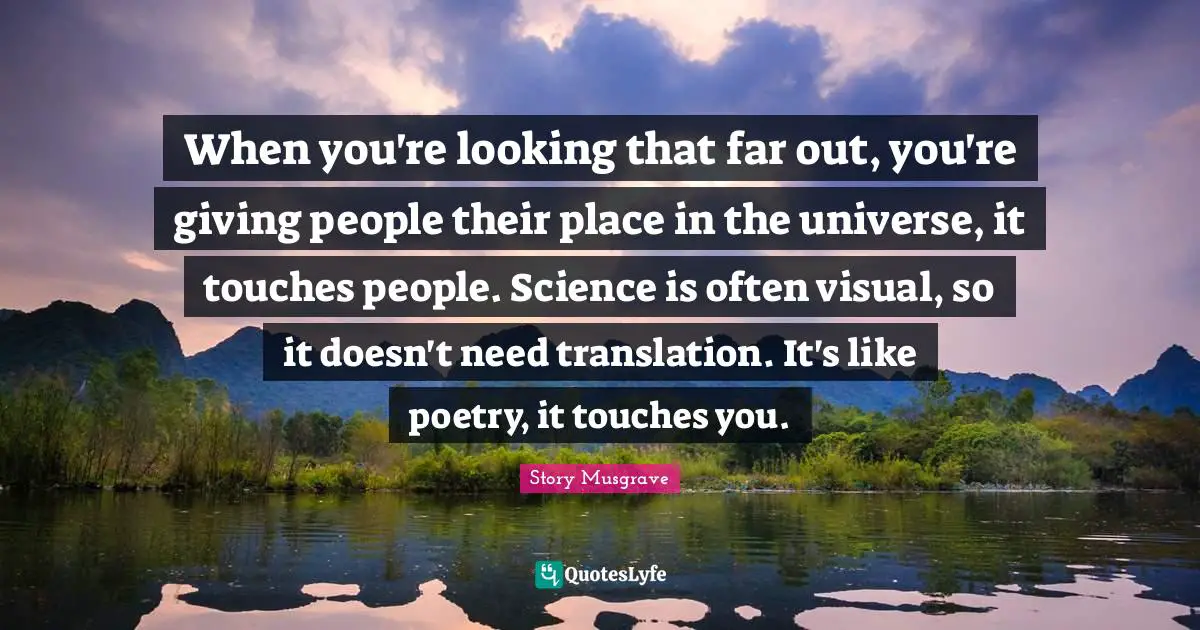 When you're looking that far out, you're giving people their place in the universe, it touches people. Science is often visual, so it doesn't need translation. It's like poetry, it touches you.