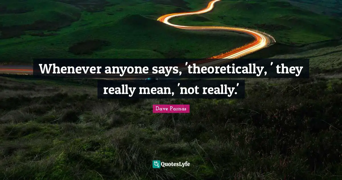Whenever anyone says, 'theoretically, ' they really mean, 'not really.'