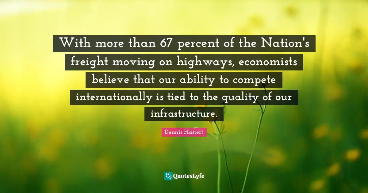 With more than 67 percent of the Nation's freight moving on highways, economists believe that our ability to compete internationally is tied to the quality of our infrastructure.