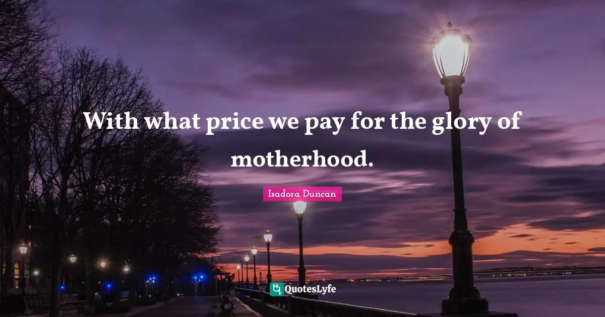 Isadora Duncan Quotes: "With what price we pay for the glory of motherhood."