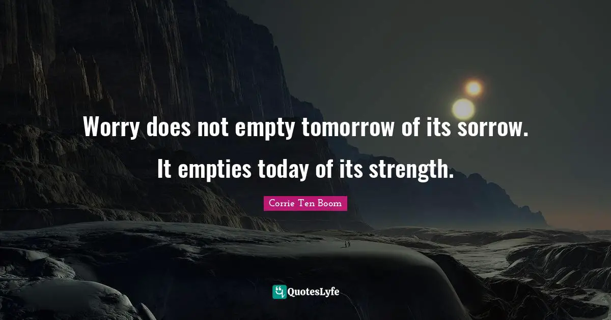 Tomorrow Quotes: "Worry does not empty tomorrow of its sorrow. It empties today of its strength."
