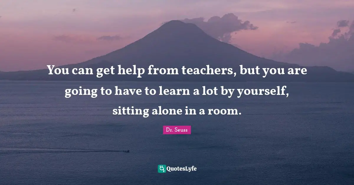 Dr. Seuss Quotes: "You can get help from teachers, but you are going to have to learn a lot by yourself, sitting alone in a room."