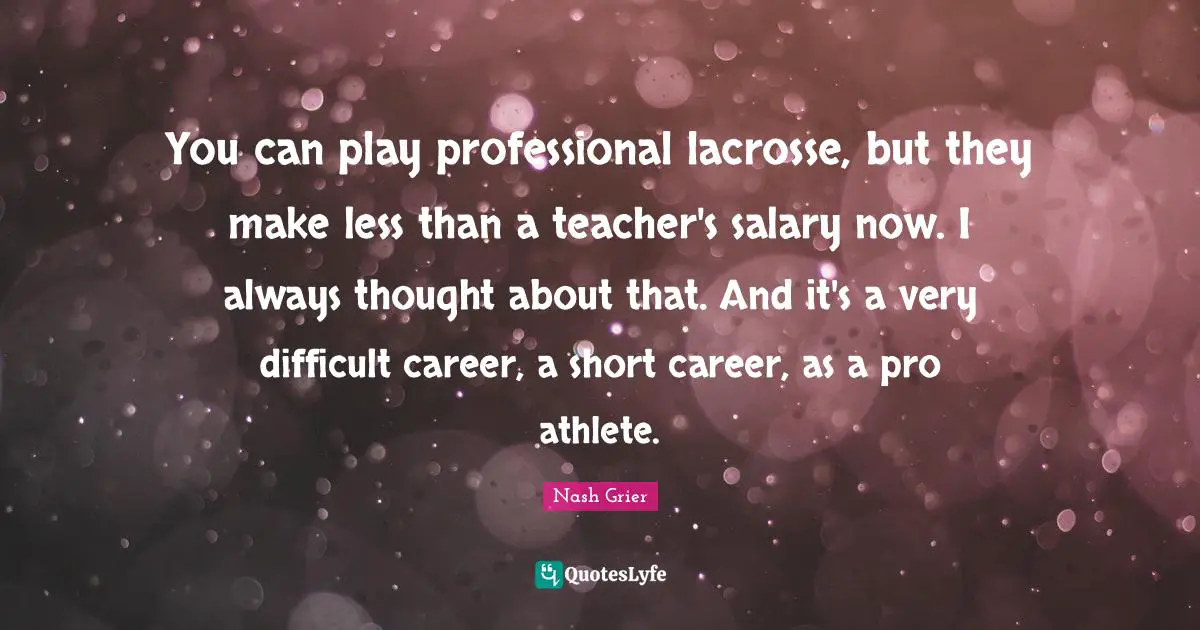 You can play professional lacrosse, but they make less than a teacher's salary now. I always thought about that. And it's a very difficult career, a short career, as a pro athlete.