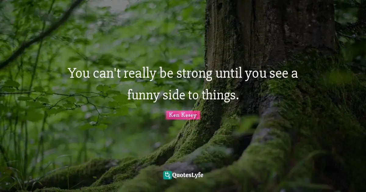 You can't really be strong until you see a funny side to things.