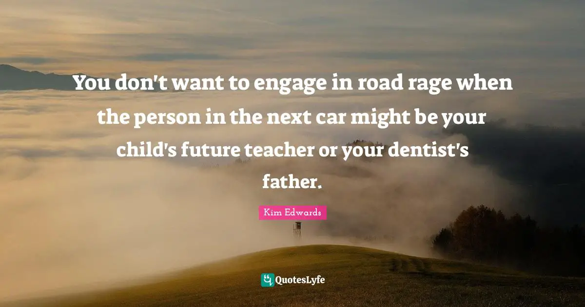 Kim Edwards Quotes: "You don't want to engage in road rage when the person in the next car might be your child's future teacher or your dentist's father."