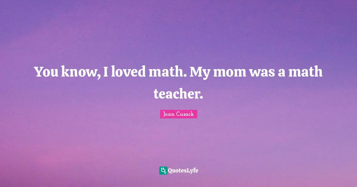 Mom Quotes: "You know, I loved math. My mom was a math teacher."