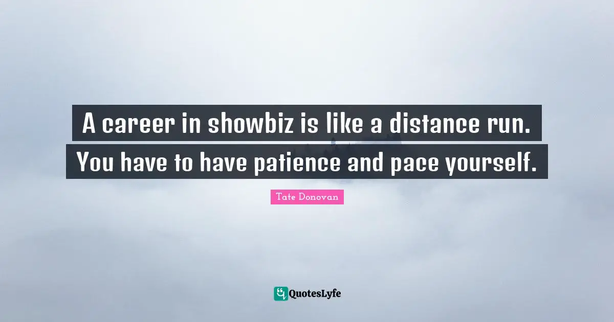 A career in showbiz is like a distance run. You have to have patience and pace yourself.