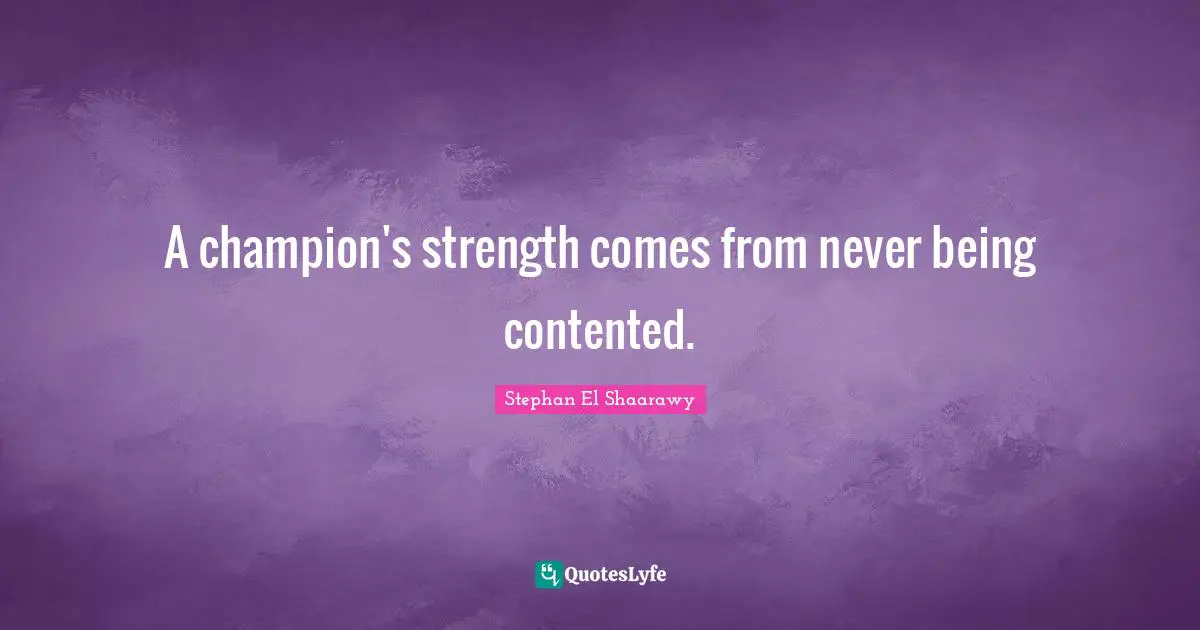 A champion's strength comes from never being contented.