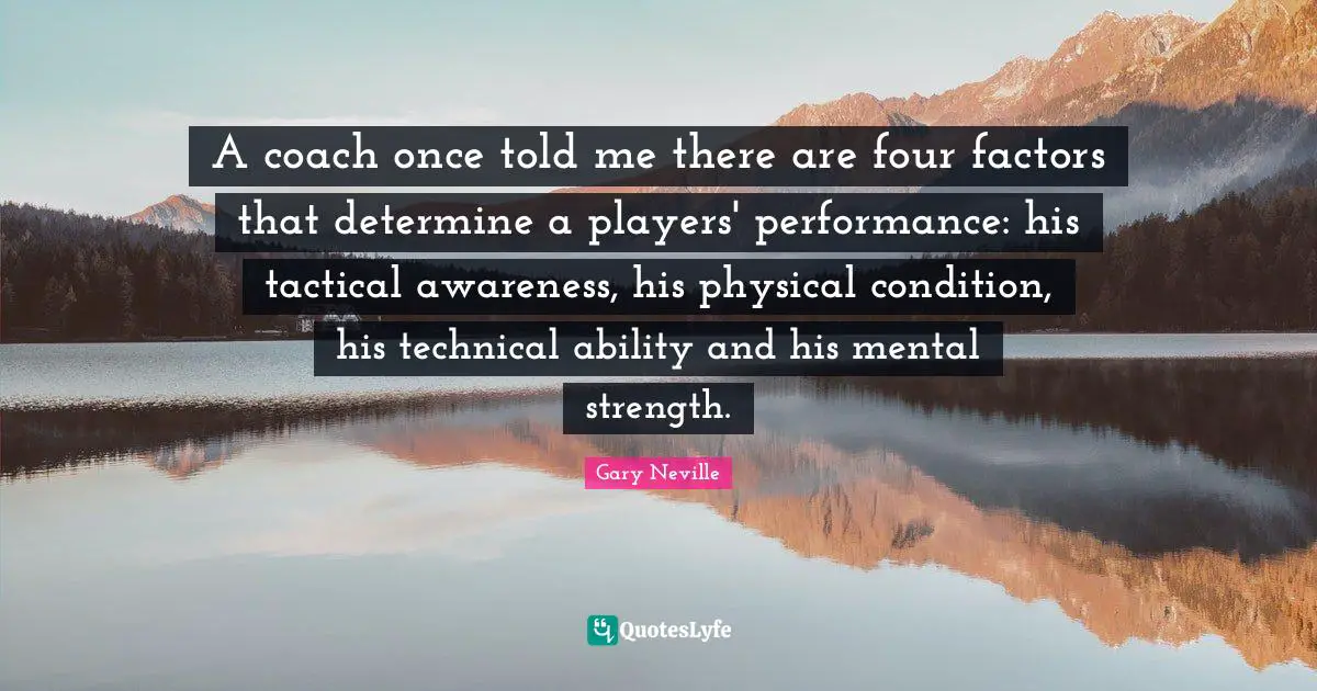 Gary Neville Quotes: "A coach once told me there are four factors that determine a players' performance: his tactical awareness, his physical condition, his technical ability and his mental strength."