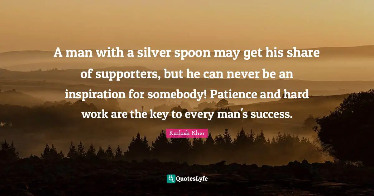Kailash Kher Quotes: "A man with a silver spoon may get his share of supporters, but he can never be an inspiration for somebody! Patience and hard work are the key to every man's success."