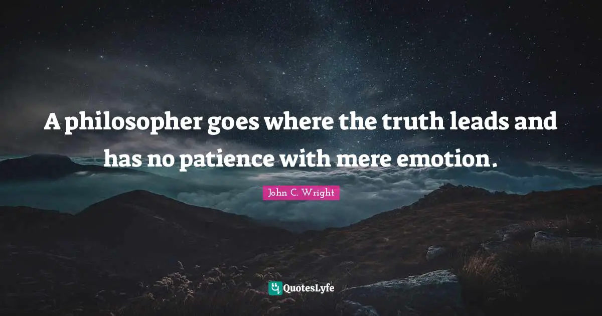 A philosopher goes where the truth leads and has no patience with mere emotion.
