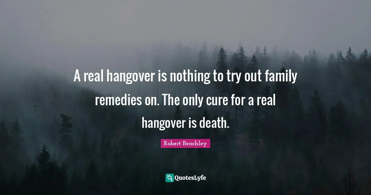 A real hangover is nothing to try out family remedies on. The only cure for a real hangover is death.