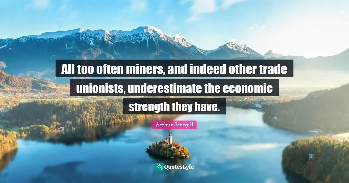 All too often miners, and indeed other trade unionists, underestimate the economic strength they have.