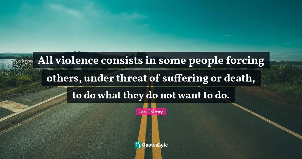 All violence consists in some people forcing others, under threat of suffering or death, to do what they do not want to do.
